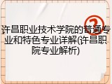 许昌职业技术学院的普通专业和特色专业详解(许昌职院专业解析)