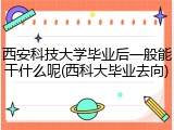 西安科技大学毕业后一般能干什么呢(西科大毕业去向)