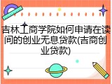吉林工商学院如何申请在读间的创业无息贷款(吉商创业贷款)