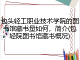 包头轻工职业技术学院的图书馆藏书量如何，简介(包轻院图书馆藏书概况)