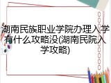 湖南民族职业学院办理入学有什么攻略没(湖南民院入学攻略)