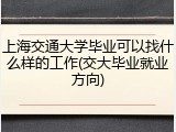 上海交通大学毕业可以找什么样的工作(交大毕业就业方向)