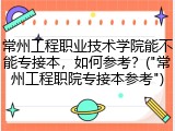 常州工程职业技术学院能不能专接本，如何参考？("常州工程职院专接本参考")