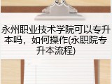 永州职业技术学院可以专升本吗，如何操作(永职院专升本流程)