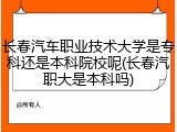 长春汽车职业技术大学是专科还是本科院校呢(长春汽职大是本科吗)