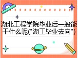 湖北工程学院毕业后一般能干什么呢("湖工毕业去向")
