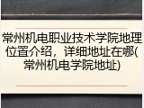 常州机电职业技术学院地理位置介绍，详细地址在哪(常州机电学院地址)