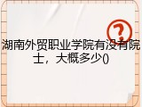 湖南外贸职业学院有没有院士，大概多少()