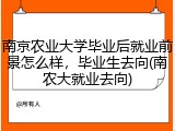 南京农业大学毕业后就业前景怎么样，毕业生去向(南农大就业去向)