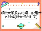 郑州大学报名时间一般是什么时候(郑大报名时间)