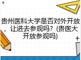 贵州医科大学是否对外开放，让进去参观吗？(贵医大开放参观吗)