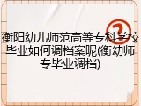 衡阳幼儿师范高等专科学校毕业如何调档案呢(衡幼师专毕业调档)