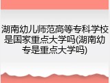 湖南幼儿师范高等专科学校是国家重点大学吗(湖南幼专是重点大学吗)