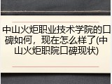 中山火炬职业技术学院的口碑如何，现在怎么样了(中山火炬职院口碑现状)