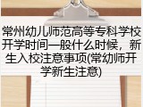 常州幼儿师范高等专科学校开学时间一般什么时候，新生入校注意事项(常幼师开学新生注意)