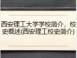 西安理工大学学校简介，校史概述(西安理工校史简介)