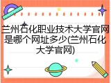 兰州石化职业技术大学官网是哪个网址多少(兰州石化大学官网)