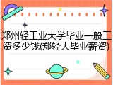 郑州轻工业大学毕业一般工资多少钱(郑轻大毕业薪资)