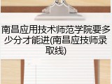 南昌应用技术师范学院要多少分才能进(南昌应技师录取线)