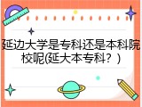 延边大学是专科还是本科院校呢(延大本专科？)