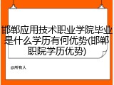 邯郸应用技术职业学院毕业是什么学历有何优势(邯郸职院学历优势)