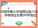 中国传媒大学地理位置介绍，详细地址在哪(中传地址)