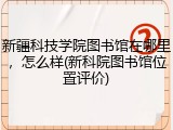 新疆科技学院图书馆在哪里，怎么样(新科院图书馆位置评价)