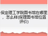保定理工学院图书馆在哪里，怎么样(保理图书馆位置评价)