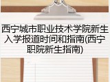 西宁城市职业技术学院新生入学报道时间和指南(西宁职院新生指南)