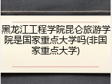 黑龙江工程学院昆仑旅游学院是国家重点大学吗(非国家重点大学)
