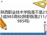 陕西职业技术学院是不是211或985高校(陕职院是211/985吗)