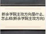 新余学院主攻方向是什么，怎么样(新余学院主攻方向)