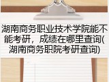 湖南商务职业技术学院能不能考研，成绩在哪里查询(湖南商务职院考研查询)