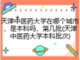 天津中医药大学在哪个城市，是本科吗，第几批(天津中医药大学本科批次)