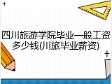 四川旅游学院毕业一般工资多少钱(川旅毕业薪资)