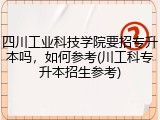 四川工业科技学院要招专升本吗，如何参考(川工科专升本招生参考)