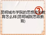 昆明城市学院的思想政治教育怎么样(昆明城院思政教育)