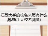 江苏大学的校名来历有什么渊源(江大校名渊源)