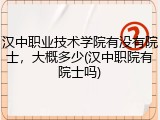 汉中职业技术学院有没有院士，大概多少(汉中职院有院士吗)