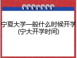宁夏大学一般什么时候开学(宁大开学时间)