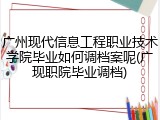 广州现代信息工程职业技术学院毕业如何调档案呢(广现职院毕业调档)