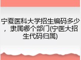 宁夏医科大学招生编码多少，隶属哪个部门(宁医大招生代码归属)