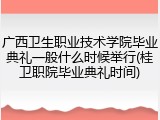 广西卫生职业技术学院毕业典礼一般什么时候举行(桂卫职院毕业典礼时间)