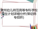 常州幼儿师范高等专科学校招生计划详细分析(常幼师专招析)