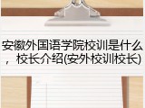 安徽外国语学院校训是什么，校长介绍(安外校训校长)