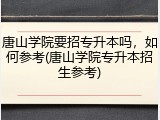 唐山学院要招专升本吗，如何参考(唐山学院专升本招生参考)