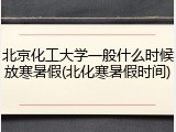 北京化工大学一般什么时候放寒暑假(北化寒暑假时间)