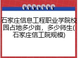 石家庄信息工程职业学院校园占地多少亩，多少师生(石家庄信工院规模)