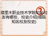 塔里木职业技术学院知名校友有哪些，校史介绍(塔院知名校友校史)