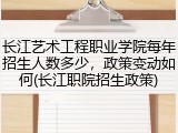 长江艺术工程职业学院每年招生人数多少，政策变动如何(长江职院招生政策)